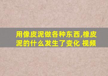 用像皮泥做各种东西,橡皮泥的什么发生了变化 视频